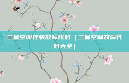 三星空调挂机故障代码（三星空调故障代码大全）