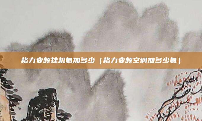 格力变频挂机氟加多少（格力变频空调加多少氟）