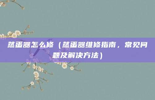 蒸蛋器怎么修（蒸蛋器维修指南，常见问题及解决方法）