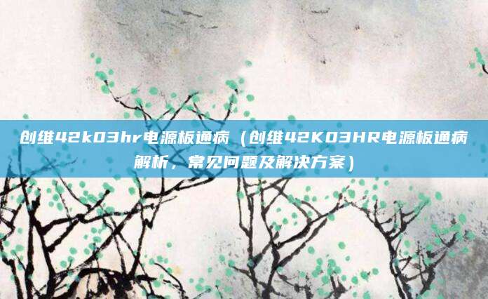 创维42k03hr电源板通病(创维42K03HR电源板通病解析,常见问题及解决方案)