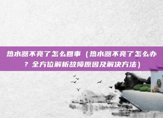 热水器不亮了怎么回事（热水器不亮了怎么办？全方位解析故障原因及解决方法）