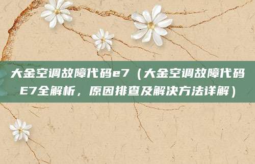 大金空调故障代码e7（大金空调故障代码E7全解析，原因排查及解决方法详解）