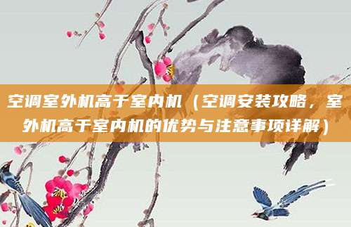 空调室外机高于室内机（空调安装攻略，室外机高于室内机的优势与注意事项详解）