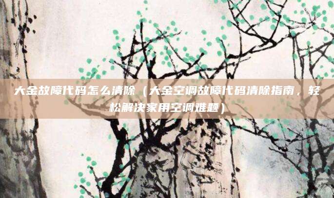 大金故障代码怎么清除(大金空调故障代码清除指南,轻松解决家用空调难题)