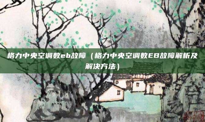 格力中央空调数eb故障(格力中央空调数EB故障解析及解决方法)