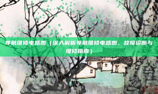 导航维修电路图（深入解析导航维修电路图，故障诊断与维修指南）