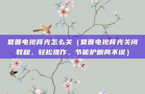 夏普电视背光怎么关（夏普电视背光关闭教程，轻松操作，节能护眼两不误）