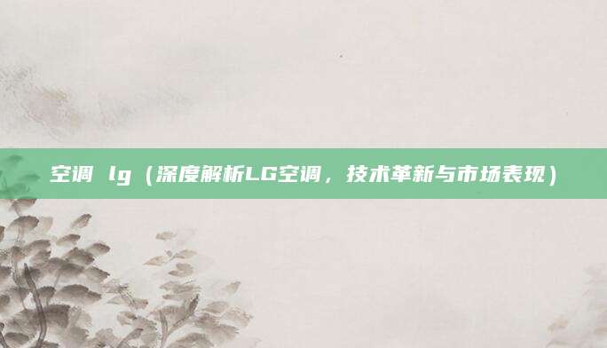 空调 lg（深度解析LG空调，技术革新与市场表现）