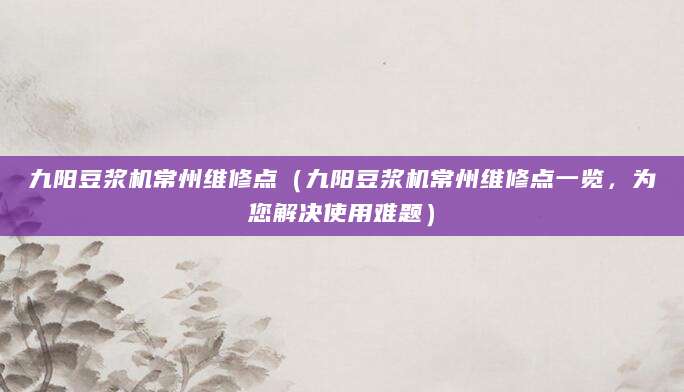 九阳豆浆机常州维修点（九阳豆浆机常州维修点一览，为您解决使用难题）