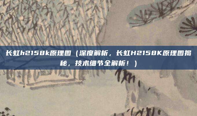 长虹h2158k原理图（深度解析，长虹H2158K原理图揭秘，技术细节全解析！）