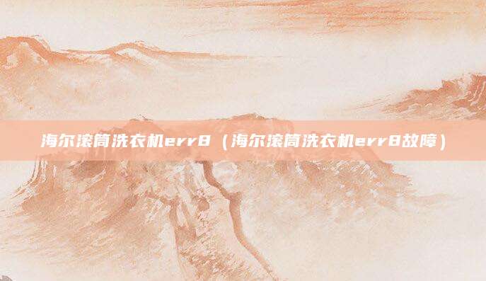 海尔滚筒洗衣机err8（海尔滚筒洗衣机err8故障）