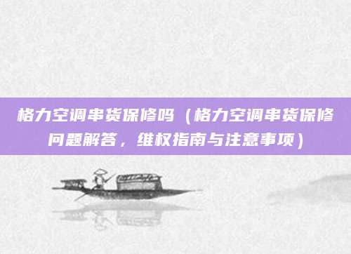 格力空调串货保修吗(格力空调串货保修问题解答,维权指南与注意事项)