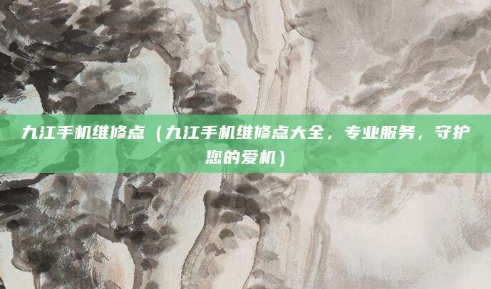 九江手机维修点（九江手机维修点大全，专业服务，守护您的爱机）