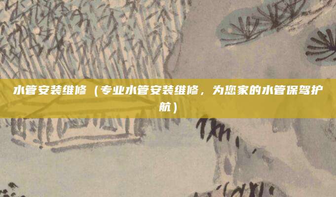 水管安装维修(专业水管安装维修,为您家的水管保驾护航)