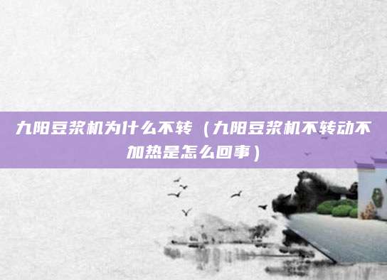 九阳豆浆机为什么不转（九阳豆浆机不转动不加热是怎么回事）