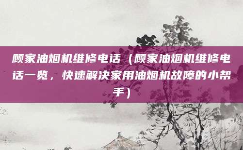 顾家油烟机维修电话（顾家油烟机维修电话一览，快速解决家用油烟机故障的小帮手）