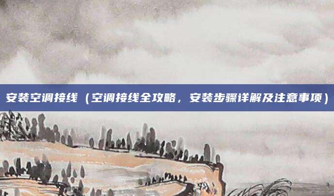 安装空调接线(空调接线全攻略,安装步骤详解及注意事项)