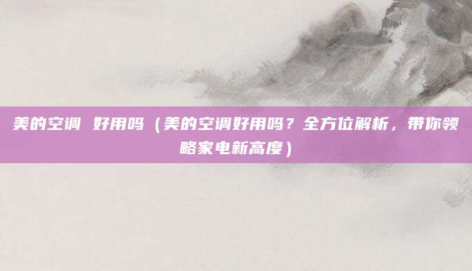 美的空调 好用吗(美的空调好用吗?全方位解析,带你领略家电新高度)
