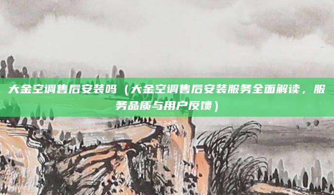 大金空调售后安装吗（大金空调售后安装服务全面解读，服务品质与用户反馈）