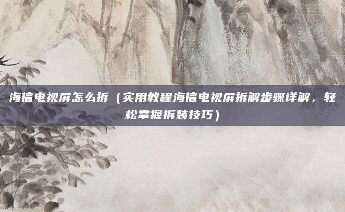 海信电视屏怎么拆(实用教程海信电视屏拆解步骤详解,轻松掌握拆装技巧)