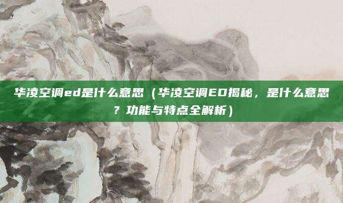 华凌空调ed是什么意思(华凌空调ED揭秘,是什么意思?功能与特点全解析)