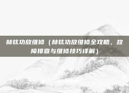 赫兹功放维修(赫兹功放维修全攻略,故障排查与维修技巧详解)