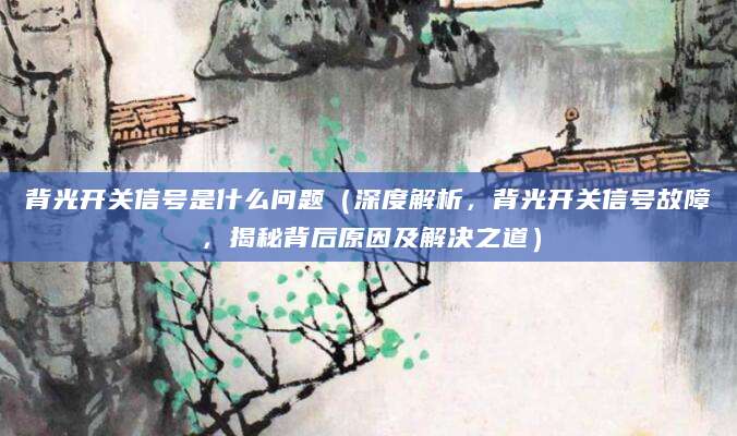 背光开关信号是什么问题（深度解析，背光开关信号故障，揭秘背后原因及解决之道）