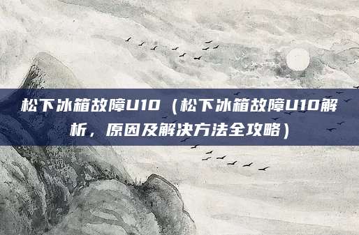 松下冰箱故障U10（松下冰箱故障U10解析，原因及解决方法全攻略）