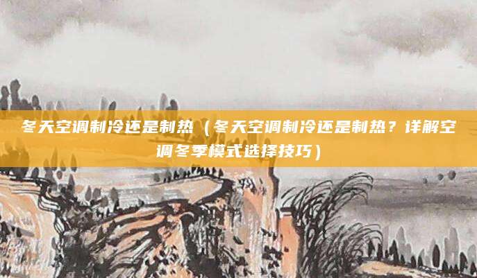 冬天空调制冷还是制热（冬天空调制冷还是制热？详解空调冬季模式选择技巧）