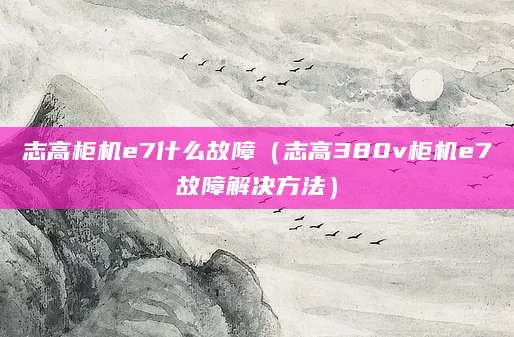 志高柜机e7什么故障（志高380v柜机e7故障解决方法）