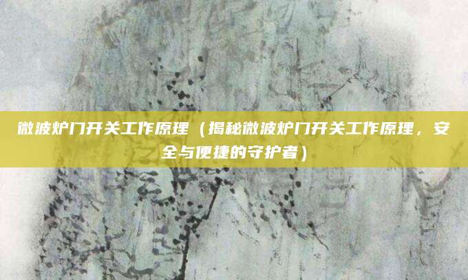 微波炉门开关工作原理（揭秘微波炉门开关工作原理，安全与便捷的守护者）