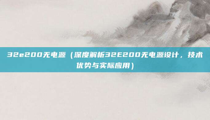 32e200无电源（深度解析32E200无电源设计，技术优势与实际应用）