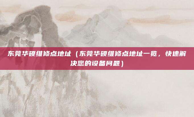 东莞华硕维修点地址（东莞华硕维修点地址一览，快速解决您的设备问题）