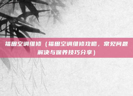 福田空调维修(福田空调维修攻略,常见问题解决与保养技巧分享)