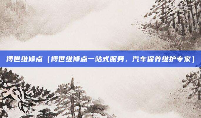 博世维修点（博世维修点一站式服务，汽车保养维护专家）