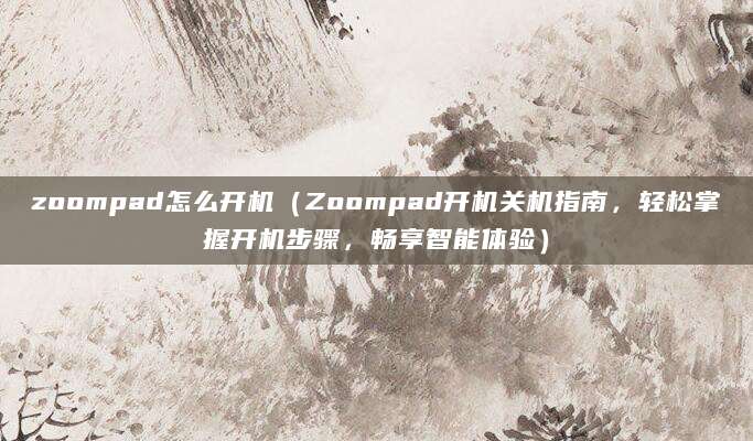 zoompad怎么开机（Zoompad开机关机指南，轻松掌握开机步骤，畅享智能体验）