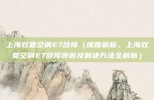 上海双菱空调E7故障（深度解析，上海双菱空调E7故障原因及解决方法全解析）