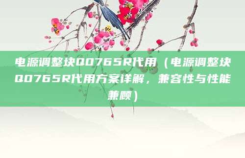 电源调整块Q0765R代用（电源调整块Q0765R代用方案详解，兼容性与性能兼顾）