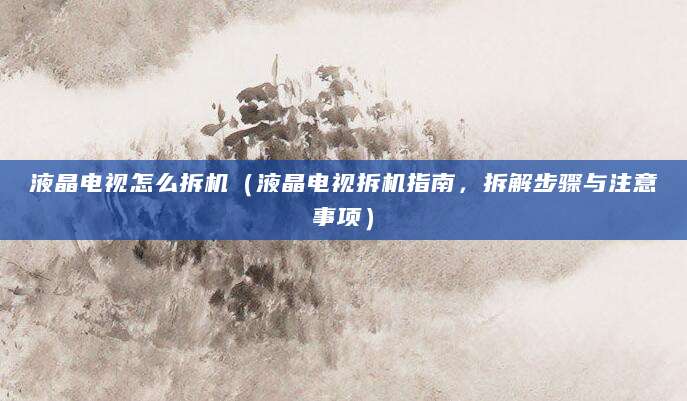 液晶电视怎么拆机（液晶电视拆机指南，拆解步骤与注意事项）