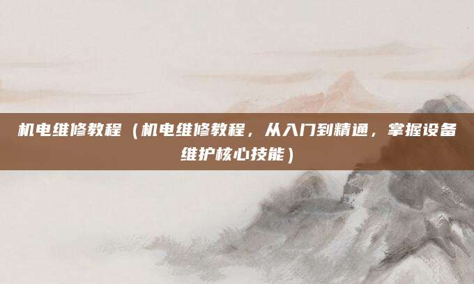 机电维修教程（机电维修教程，从入门到精通，掌握设备维护核心技能）