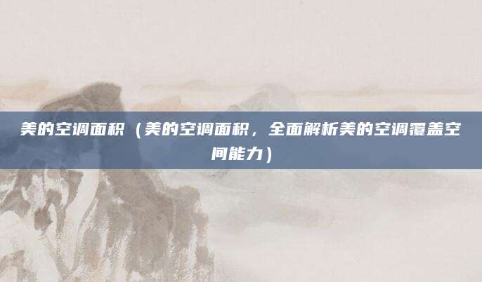 美的空调面积（美的空调面积，全面解析美的空调覆盖空间能力）