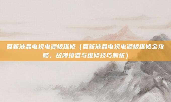 夏新液晶电视电源板维修（夏新液晶电视电源板维修全攻略，故障排查与维修技巧解析）