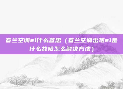春兰空调e1什么意思（春兰空调出现e1是什么故障怎么解决方法）