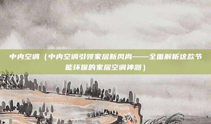 中内空调（中内空调引领家居新风尚——全面解析这款节能环保的家居空调神器）