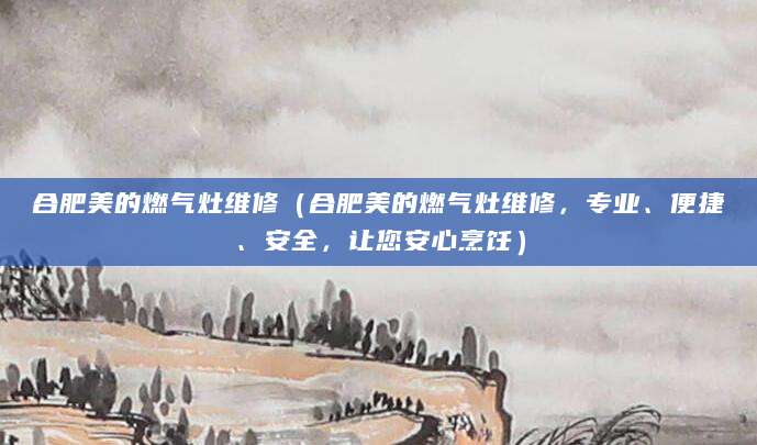合肥美的燃气灶维修(合肥美的燃气灶维修,专业、便捷、安全,让您安心烹饪)