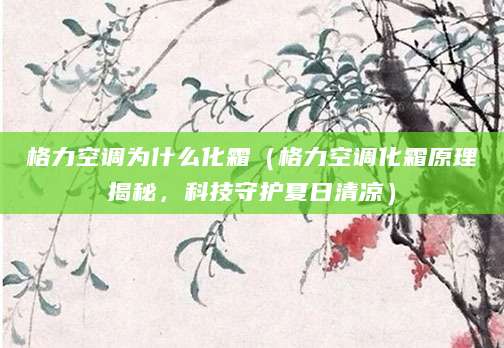 格力空调为什么化霜(格力空调化霜原理揭秘,科技守护夏日清凉)