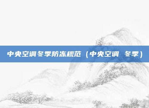 中央空调冬季防冻规范（中央空调 冬季）