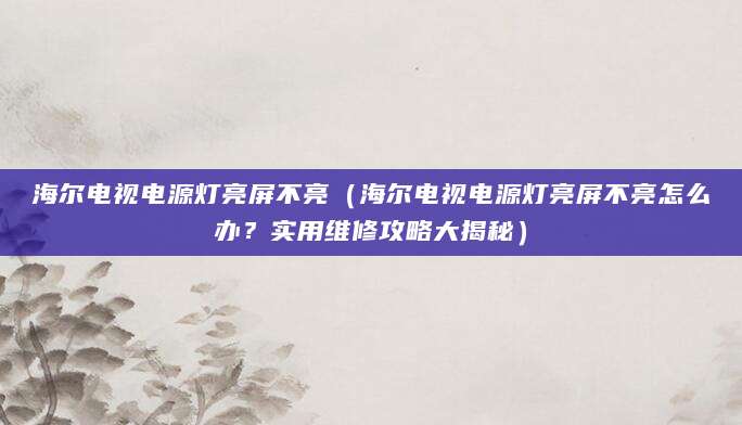 海尔电视电源灯亮屏不亮(海尔电视电源灯亮屏不亮怎么办?实用维修攻略大揭秘)