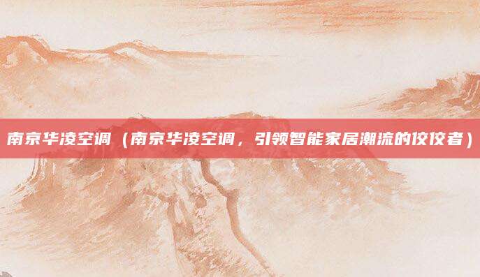 南京华凌空调（南京华凌空调，引领智能家居潮流的佼佼者）