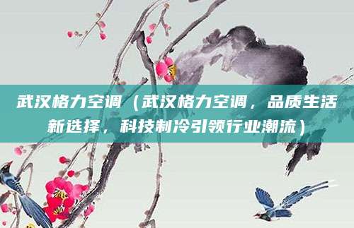 武汉格力空调(武汉格力空调,品质生活新选择,科技制冷引领行业潮流)